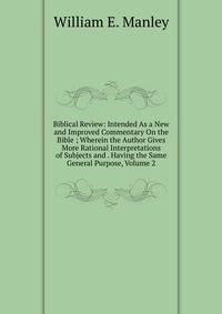 Biblical Review: Intended As a New and Improved Commentary On the Bible ; Wherein the Author Gives More Rational Interpretations of Subjects and . Having the Same General Purpose, Volume 2