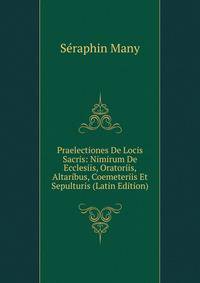 Praelectiones De Locis Sacris: Nimirum De Ecclesiis, Oratoriis, Altaribus, Coemeteriis Et Sepulturis (Latin Edition)