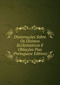 Dissertacoes Sobre Os Dizimos Ecclesiasticos E Oblacoes Pias (Portuguese Edition)