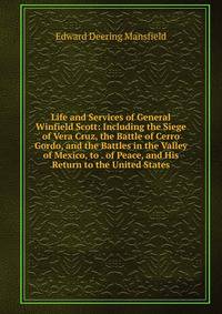 Life and Services of General Winfield Scott: Including the Siege of Vera Cruz, the Battle of Cerro Gordo, and the Battles in the Valley of Mexico, to . of Peace, and His Return to the United States