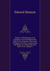 Reports of Bankruptcy and Company Cases Decided in the High Court of Justice: The Court of Appeal, the Privy Council, and the House of . During the Year 1894-1914., Volume 7