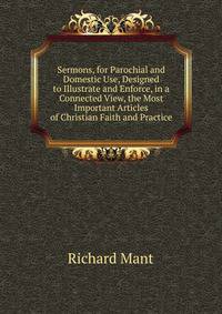 Sermons, for Parochial and Domestic Use, Designed to Illustrate and Enforce, in a Connected View, the Most Important Articles of Christian Faith and Practice