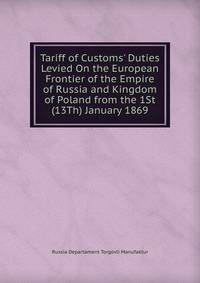 Tariff of Customs' Duties Levied On the European Frontier of the Empire of Russia and Kingdom of Poland from the 1St (13Th) January 1869