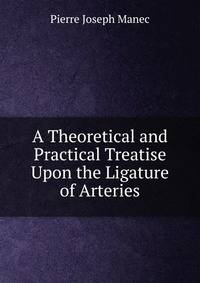 A Theoretical and Practical Treatise Upon the Ligature of Arteries