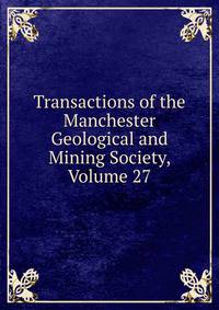 Transactions of the Manchester Geological and Mining Society, Volume 27