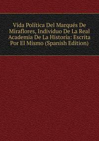 Vida Pol?tica Del Marqu?s De Miraflores, Individuo De La Real Academia De La Historia: Escrita Por El Mismo (Spanish Edition)