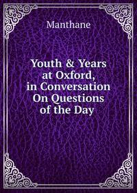 Youth &amp; Years at Oxford, in Conversation On Questions of the Day .