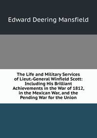 The Life and Military Services of Lieut.-General Winfield Scott: Including His Brilliant Achievements in the War of 1812, in the Mexican War, and the Pending War for the Union