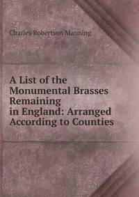 A List of the Monumental Brasses Remaining in England: Arranged According to Counties