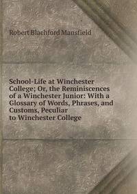 School-Life at Winchester College; Or, the Reminiscences of a Winchester Junior: With a Glossary of Words, Phrases, and Customs, Peculiar to Winchester College