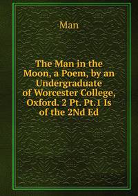 The Man in the Moon, a Poem, by an Undergraduate of Worcester College, Oxford. 2 Pt. Pt.1 Is of the 2Nd Ed