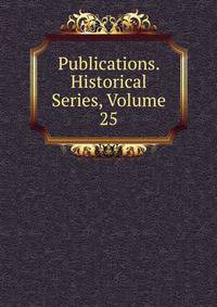 Publications. Historical Series, Volume 25