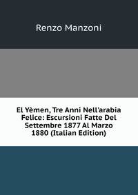 El Y?men, Tre Anni Nell'arabia Felice: Escursioni Fatte Del Settembre 1877 Al Marzo 1880 (Italian Edition)