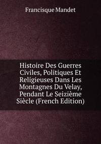 Histoire Des Guerres Civiles, Politiques Et Religieuses Dans Les Montagnes Du Velay, Pendant Le Seizieme Siecle (French Edition)