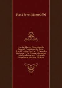 L'art De Planter Plantations En G?n?ral, Plantations En Butte: Trait? Pratique Sur L'art D'?lever En P?pini?re Et De Planter ? Demeure Les Arbres Forestiers, Fruitiers Et D'agr?ment (German Edition)