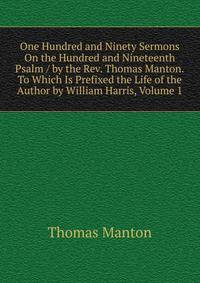 One Hundred and Ninety Sermons On the Hundred and Nineteenth Psalm / by the Rev. Thomas Manton.To Which Is Prefixed the Life of the Author by William Harris, Volume 1