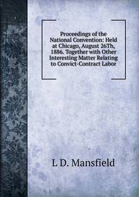 Proceedings of the National Convention: Held at Chicago, August 26Th, 1886. Together with Other Interesting Matter Relating to Convict-Contract Labor