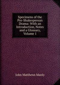Specimens of the Pre-Shakesperean Drama: With an Introduction, Notes and a Glossary, Volume 1