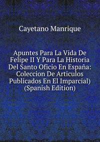 Apuntes Para La Vida De Felipe II Y Para La Historia Del Santo Oficio En Espana: Coleccion De Articulos Publicados En El Imparcial) (Spanish Edition)