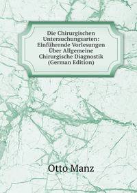 Die Chirurgischen Untersuchungsarten: Einfuhrende Vorlesungen Uber Allgemeine Chirurgische Diagnostik (German Edition)
