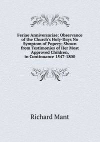 Feriae Anniversariae: Observance of the Church's Holy-Days No Symptom of Popery; Shown from Testimonies of Her Most Approved Children, in Continuance 1547-1800