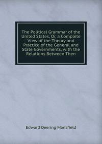 The Political Grammar of the United States, Or, a Complete View of the Theory and Practice of the General and State Governments, with the Relations Between Then