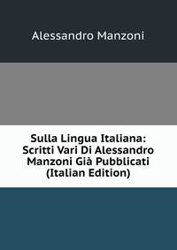 Sulla Lingua Italiana: Scritti Vari Di Alessandro Manzoni Gia Pubblicati (Italian Edition)