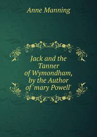 Jack and the Tanner of Wymondham, by the Author of 'mary Powell'.