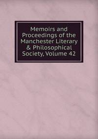 Memoirs and Proceedings of the Manchester Literary &amp; Philosophical Society, Volume 42