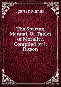 The Spartan Manual, Or Tablet of Morality, Compiled by J. Ritson