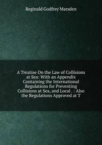 A Treatise On the Law of Collisions at Sea: With an Appendix Containing the International Regulations for Preventing Collisions at Sea, and Local . : Also the Regulations Approved at T