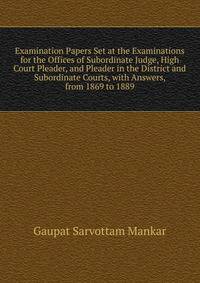 Examination Papers Set at the Examinations for the Offices of Subordinate Judge, High Court Pleader, and Pleader in the District and Subordinate Courts, with Answers, from 1869 to 1889