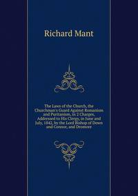 The Laws of the Church, the Churchman's Guard Against Romanism and Puritanism, in 2 Charges, Addressed to His Clergy, in June and July, 1842, by the Lord Bishop of Down and Connor, and Dromore