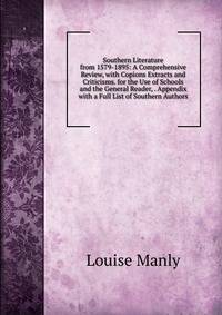 Southern Literature from 1579-1895: A Comprehensive Review, with Copions Extracts and Criticisms. for the Use of Schools and the General Reader, . Appendix with a Full List of Southern Authors