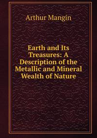 Earth and Its Treasures: A Description of the Metallic and Mineral Wealth of Nature