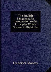 The English Language: An Introduction to the Principles Which Govern Its Right Use
