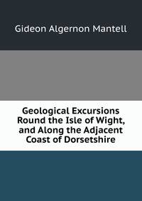 Geological Excursions Round the Isle of Wight, and Along the Adjacent Coast of Dorsetshire