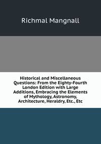 Historical and Miscellaneous Questions: From the Eighty-Fourth London Edition with Large Additions, Embracing the Elements of Mythology, Astronomy, Architecture, Heraldry, Etc., Etc