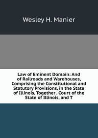 Law of Eminent Domain: And of Railroads and Warehouses, Comprising the Constitutional and Statutory Provisions, in the State of Illinois, Together . Court of the State of Illinois, and T