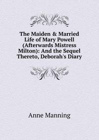 The Maiden &amp; Married Life of Mary Powell (Afterwards Mistress Milton): And the Sequel Thereto, Deborah's Diary