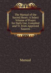 The Manual of the Sacred Heart: A Select Volume of Prayer for Daily Use, Compiled and Tr. from Approved Sources
