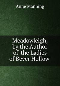 Meadowleigh, by the Author of 'the Ladies of Bever Hollow'.