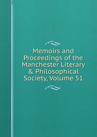 Memoirs and Proceedings of the Manchester Literary &amp; Philosophical Society, Volume 51