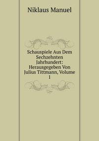 Schauspiele Aus Dem Sechzehnten Jahrhundert: Herausgegeben Von Julius Tittmann, Volume 1
