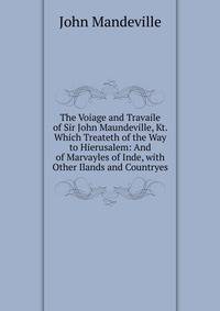 The Voiage and Travaile of Sir John Maundeville, Kt. Which Treateth of the Way to Hierusalem: And of Marvayles of Inde, with Other Ilands and Countryes