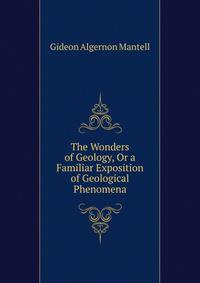 The Wonders of Geology, Or a Familiar Exposition of Geological Phenomena