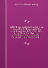 Better Business English: A Working Manual for the Business Writer, Including Ready Reference Helps in the Technical Make-Up of Business Letters, . Spelling, Punctuation and Capitalization