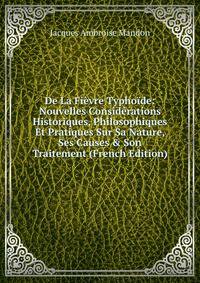 De La Fi?vre Typho?de: Nouvelles Consid?rations Historiques, Philosophiques Et Pratiques Sur Sa Nature, Ses Causes &amp; Son Traitement (French Edition)