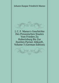 J. C. F. Manso's Geschichte Des Preussischen Staates Vom Frieden Zu Hubertsburg Bis Zur Zweiten Pariser Abkunft, Volume 3 (German Edition)