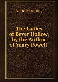 The Ladies of Bever Hollow, by the Author of 'mary Powell'.